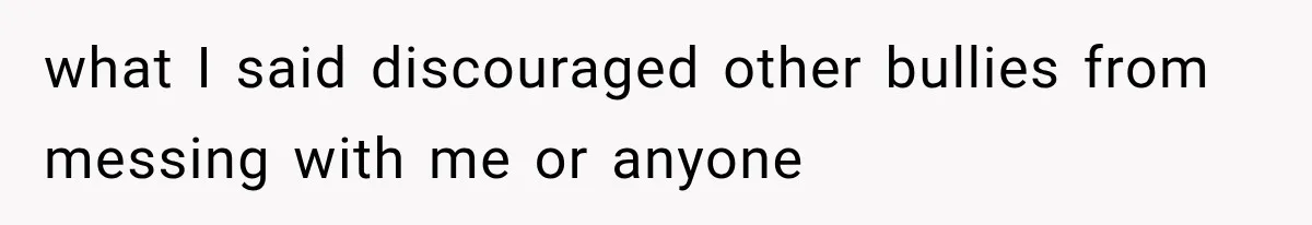 what I said discouraged other bullies from messing with me or anyone