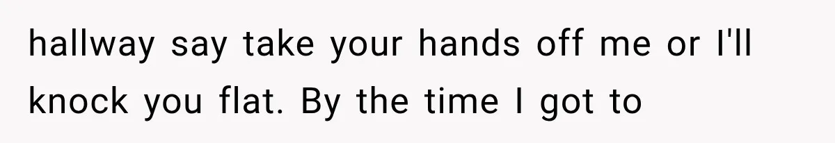 hallway say take your hands off me or I'll knock you flat. By the time I got to