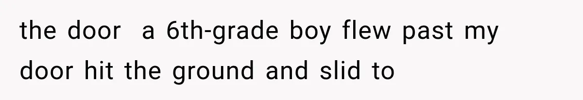 the door  a 6th-grade boy flew past my door hit the ground and slid to