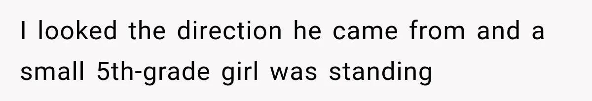 I looked the direction he came from and a small 5th-grade girl was standing