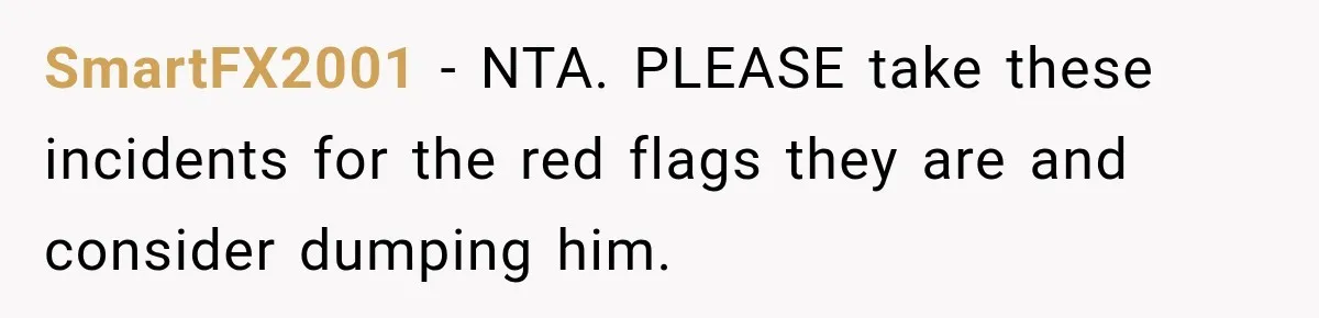 Fiancé Says They’re No Longer Engaged, Then Explodes When She Actually Takes Off Her Ring SmartFX2001 − NTA. PLEASE take these incidents for the red flags they are and consider dumping him.