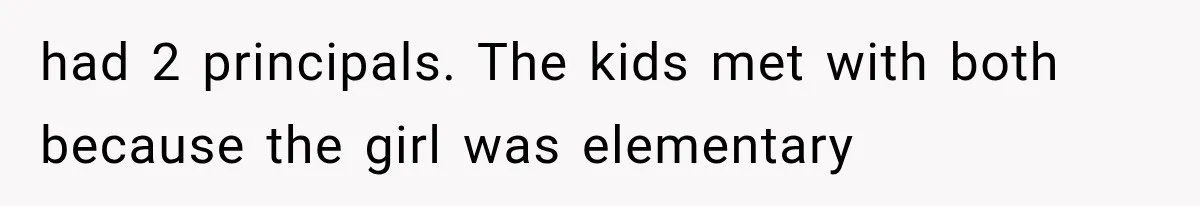 had 2 principals. The kids met with both because the girl was elementary