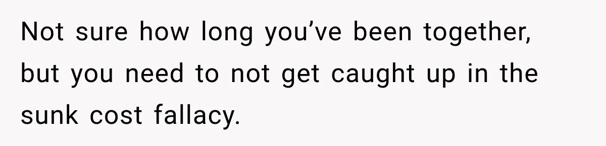 Fiancé Says They’re No Longer Engaged, Then Explodes When She Actually Takes Off Her Ring Not sure how long you’ve been together, but you need to not get caught up in the sunk cost fallacy.