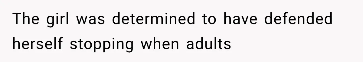 The girl was determined to have defended herself stopping when adults