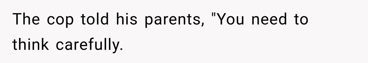 The cop told his parents, "You need to think carefully.