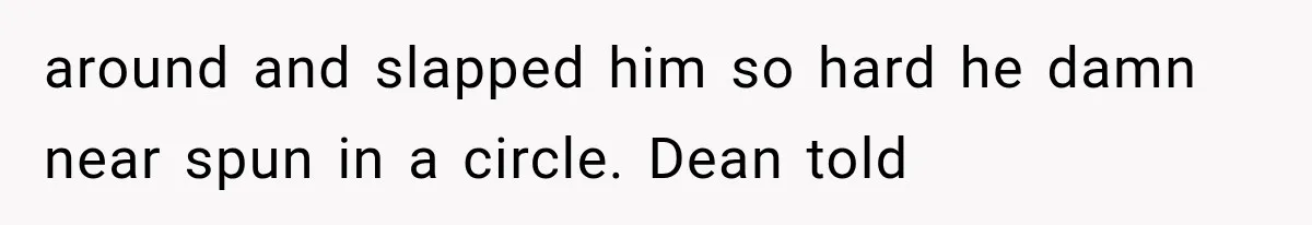 around and slapped him so hard he damn near spun in a circle. Dean told