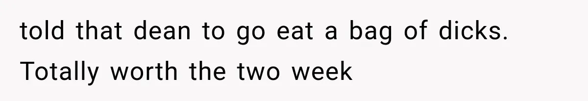 told that dean to go eat a bag of dicks. Totally worth the two week