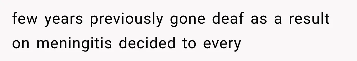 few years previously gone deaf as a result on meningitis decided to every