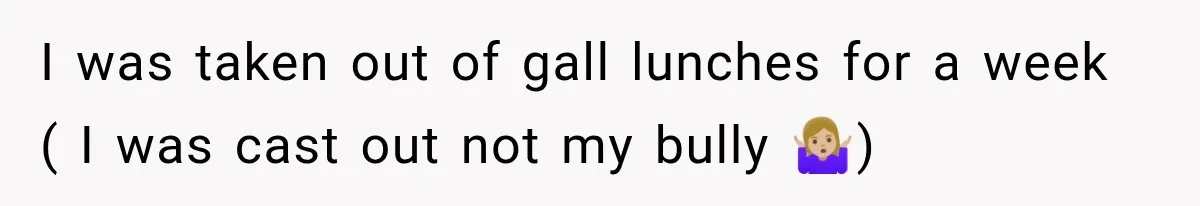 I was taken out of gall lunches for a week ( I was cast out not my bully 🤷🏼‍♀️)