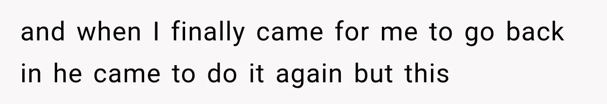 and when I finally came for me to go back in he came to do it again but this
