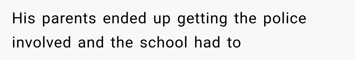 His parents ended up getting the police involved and the school had to