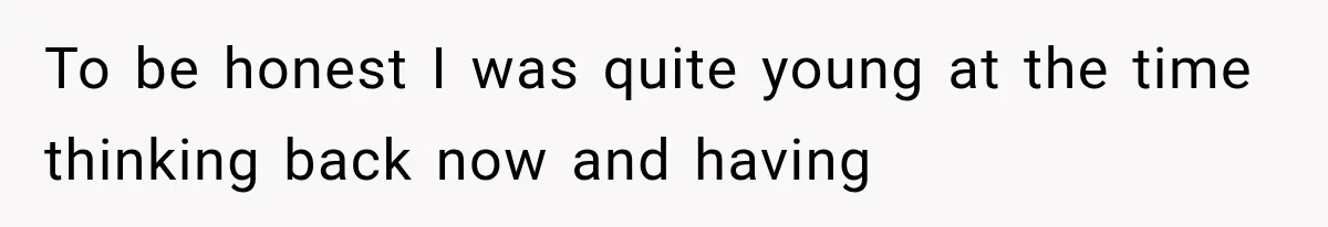 To be honest I was quite young at the time thinking back now and having