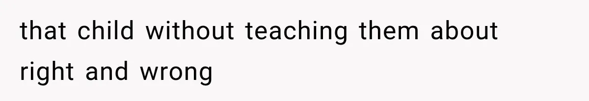 that child without teaching them about right and wrong