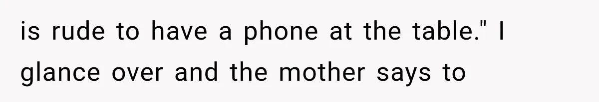 Woman Tries Enforcing Her Family Rules on a Stranger, But Gets Shut Down Instantly is rude to have a phone at the table." I glance over and the mother says to