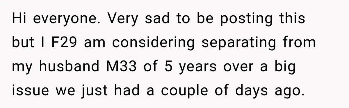Hi everyone. Very sad to be posting this but I F29 am considering separating from my husband M33 of 5 years over a big issue we just had a couple...
