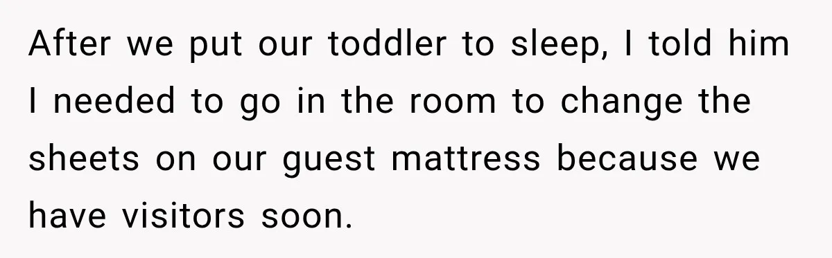 After we put our toddler to sleep, I told him I needed to go in the room to change the sheets on our guest mattress because we have visitors soon.