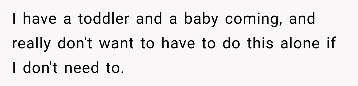 I have a toddler and a baby coming, and really don't want to have to do this alone if I don't need to.