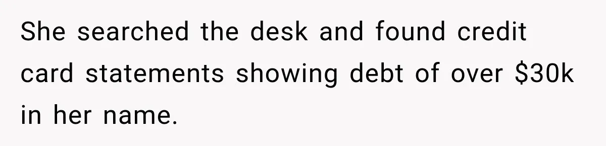 She searched the desk and found credit card statements showing debt of over $30k in her name.