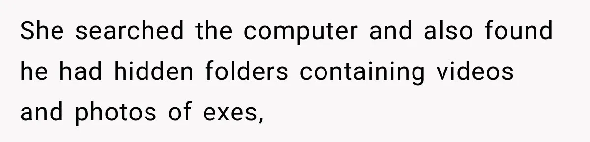 She searched the computer and also found he had hidden folders containing videos and photos of exes,