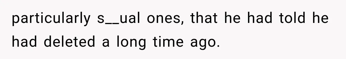 particularly s__ual ones, that he had told he had deleted a long time ago.