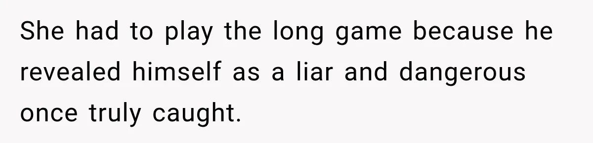 She had to play the long game because he revealed himself as a liar and dangerous once truly caught.