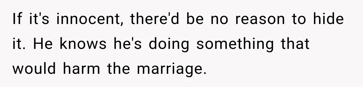 If it's innocent, there'd be no reason to hide it. He knows he's doing something that would harm the marriage.