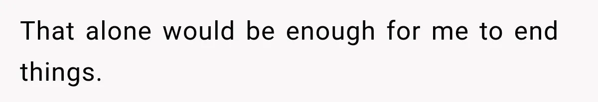 That alone would be enough for me to end things.