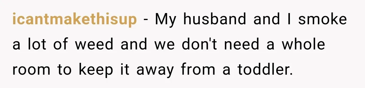 icantmakethisup − My husband and I smoke a lot of weed and we don't need a whole room to keep it away from a toddler.