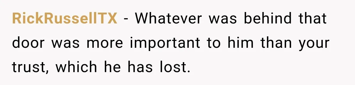 RickRussellTX − Whatever was behind that door was more important to him than your trust, which he has lost.