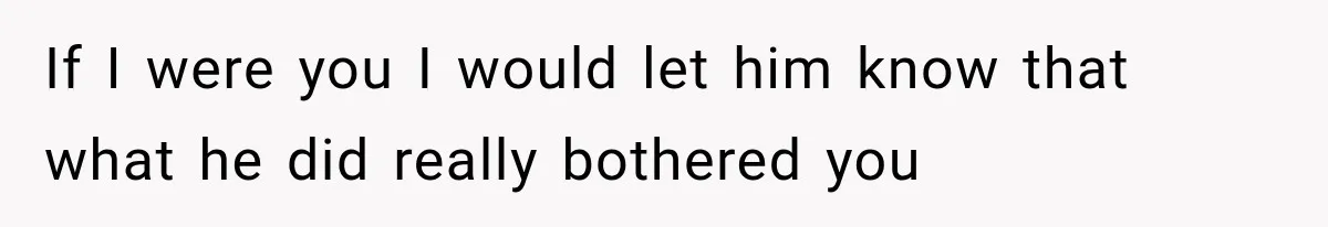 If I were you I would let him know that what he did really bothered you