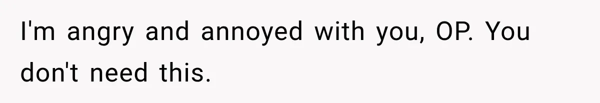 I'm angry and annoyed with you, OP. You don't need this.