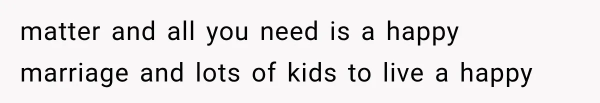 Successful Woman Refuses to Fund Her Siblings’ Kids After They Call Her “Selfish” matter and all you need is a happy marriage and lots of kids to live a happy