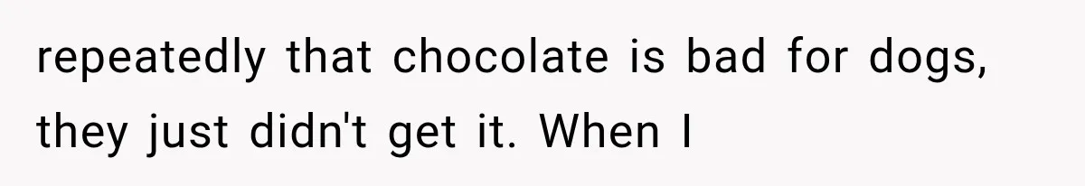 Successful Woman Refuses to Fund Her Siblings’ Kids After They Call Her “Selfish” repeatedly that chocolate is bad for dogs, they just didn't get it. When I