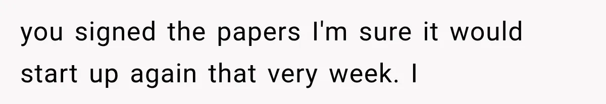Successful Woman Refuses to Fund Her Siblings’ Kids After They Call Her “Selfish” you signed the papers I'm sure it would start up again that very week. I