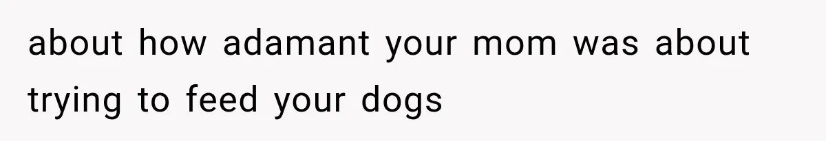 Successful Woman Refuses to Fund Her Siblings’ Kids After They Call Her “Selfish” about how adamant your mom was about trying to feed your dogs