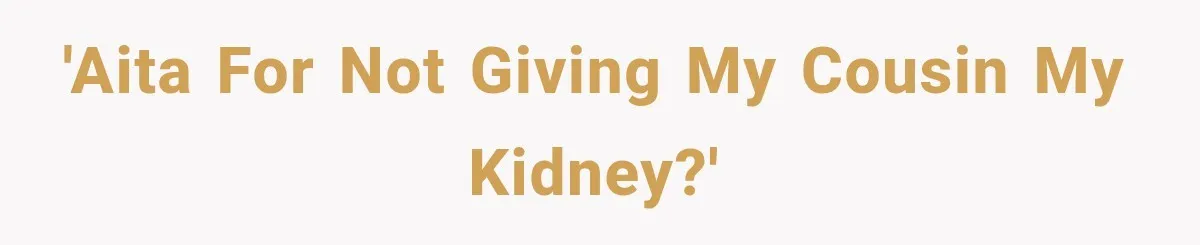 Woman Offers Cousin Her Kidney, Then Takes Back the Gift After Being Treated Like a Servant 'AITA for not giving my cousin my kidney?'