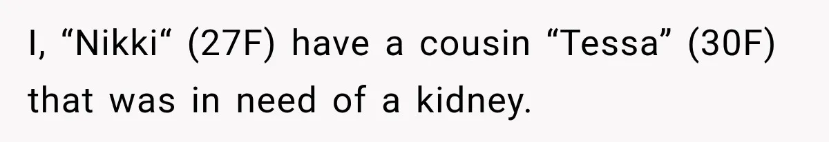 Woman Offers Cousin Her Kidney, Then Takes Back the Gift After Being Treated Like a Servant I, “Nikki“ (27F) have a cousin “Tessa” (30F) that was in need of a kidney.