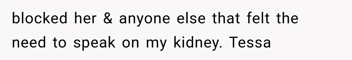 Woman Offers Cousin Her Kidney, Then Takes Back the Gift After Being Treated Like a Servant blocked her & anyone else that felt the need to speak on my kidney. Tessa