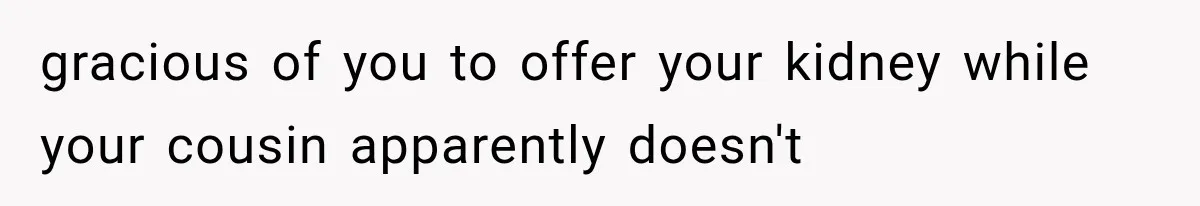 Woman Offers Cousin Her Kidney, Then Takes Back the Gift After Being Treated Like a Servant gracious of you to offer your kidney while your cousin apparently doesn't