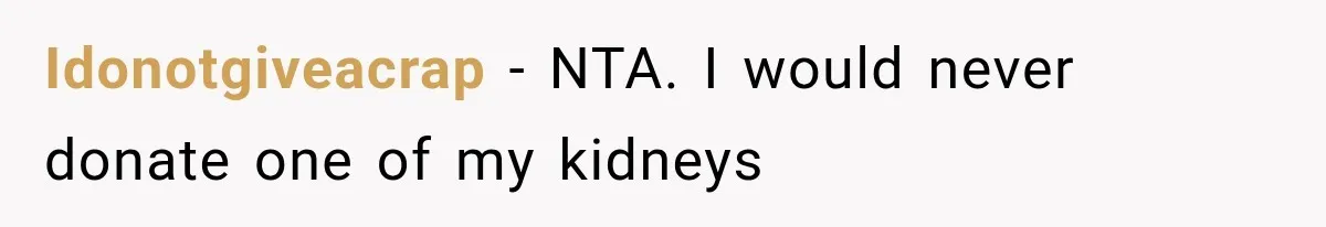 Woman Offers Cousin Her Kidney, Then Takes Back the Gift After Being Treated Like a Servant Idonotgiveacrap − NTA. I would never donate one of my kidneys