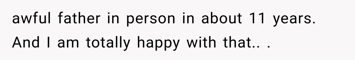Mother Discovers Her Parents Faked Her Dead Son’s Memorial, Then Cuts Them Off Forever awful father in person in about 11 years. And I am totally happy with that.. .
