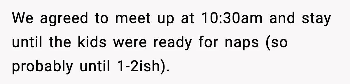 Mom Brings Lunch for Everyone, Then Gets Blamed for Not Letting One Child Eat All the Crackers We agreed to meet up at 10:30am and stay until the kids were ready for naps (so probably until 1-2ish).