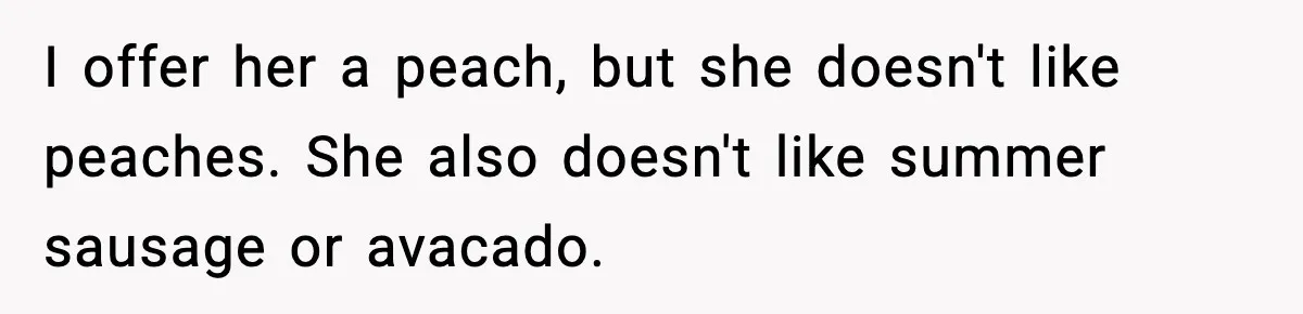 Mom Brings Lunch for Everyone, Then Gets Blamed for Not Letting One Child Eat All the Crackers I offer her a peach, but she doesn't like peaches. She also doesn't like summer sausage or avacado.