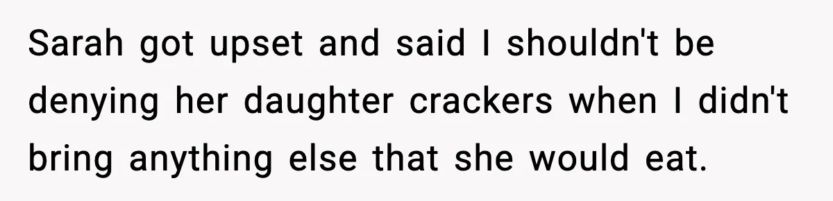 Mom Brings Lunch for Everyone, Then Gets Blamed for Not Letting One Child Eat All the Crackers Sarah got upset and said I shouldn't be denying her daughter crackers when I didn't bring anything else that she would eat.