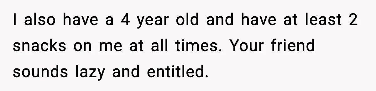 Mom Brings Lunch for Everyone, Then Gets Blamed for Not Letting One Child Eat All the Crackers I also have a 4 year old and have at least 2 snacks on me at all times. Your friend sounds lazy and entitled.