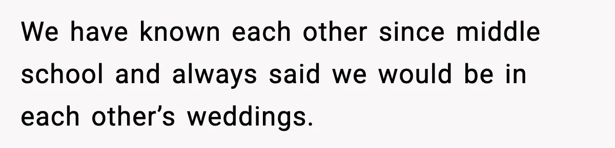 Woman Accepts Maid of Honor Role, Then Learns Friendship Comes With a $4,700 Price Tag We have known each other since middle school and always said we would be in each other’s weddings.