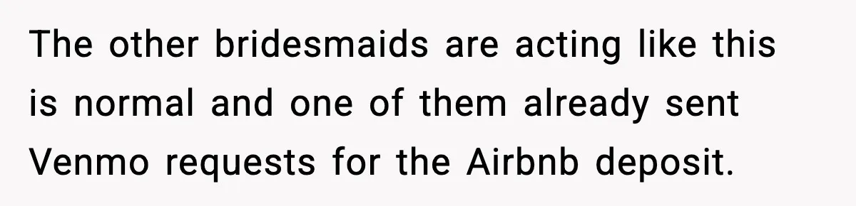 Woman Accepts Maid of Honor Role, Then Learns Friendship Comes With a $4,700 Price Tag The other bridesmaids are acting like this is normal and one of them already sent Venmo requests for the Airbnb deposit.