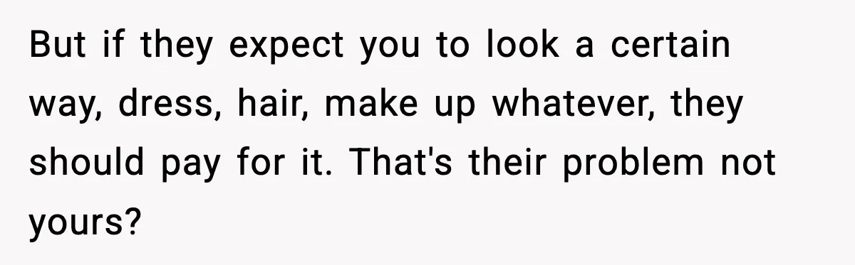 Woman Accepts Maid of Honor Role, Then Learns Friendship Comes With a $4,700 Price Tag But if they expect you to look a certain way, dress, hair, make up whatever, they should pay for it. That's their problem not yours?