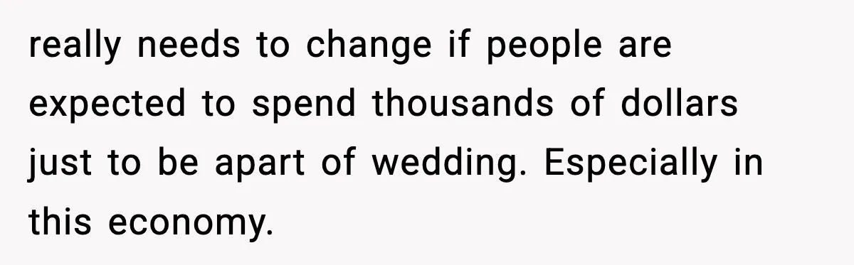 Woman Accepts Maid of Honor Role, Then Learns Friendship Comes With a $4,700 Price Tag really needs to change if people are expected to spend thousands of dollars just to be apart of wedding. Especially in this economy.