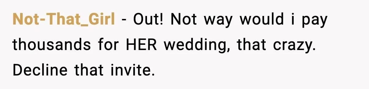 Woman Accepts Maid of Honor Role, Then Learns Friendship Comes With a $4,700 Price Tag Not-That_Girl − Out! Not way would i pay thousands for HER wedding, that crazy. Decline that invite.
